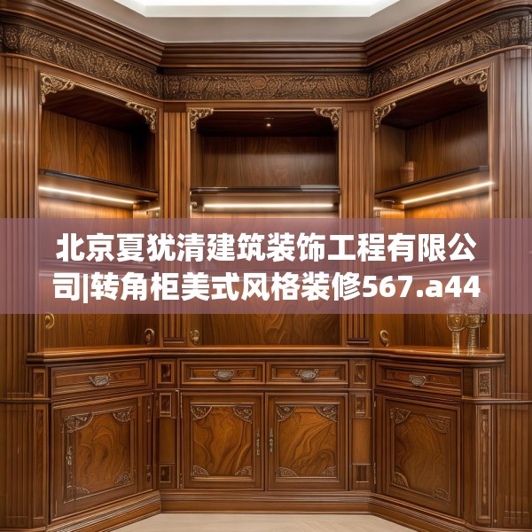 北京夏犹清建筑装饰工程有限公司|转角柜美式风格装修567.a443b444c447fgy.454fghfd