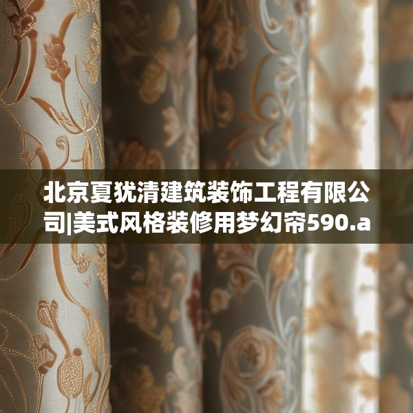 北京夏犹清建筑装饰工程有限公司|美式风格装修用梦幻帘590.a466b467c470fgy.477xczxv