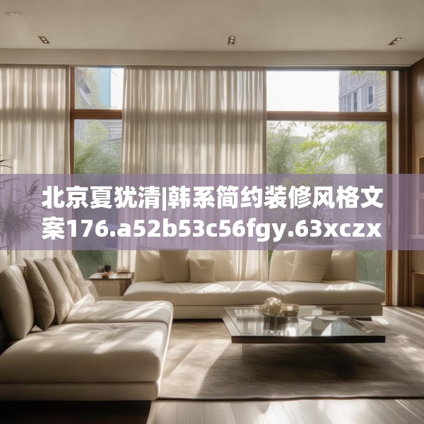 北京夏犹清|韩系简约装修风格文案176.a52b53c56fgy.63xczxv