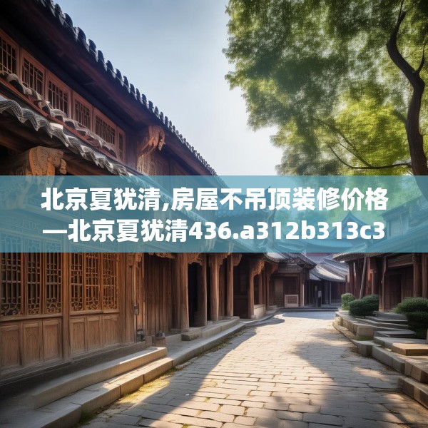 北京夏犹清,房屋不吊顶装修价格—北京夏犹清436.a312b313c316fgy.323htyj