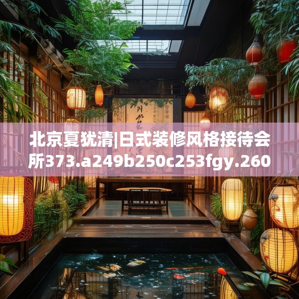 北京夏犹清|日式装修风格接待会所373.a249b250c253fgy.260poiy
