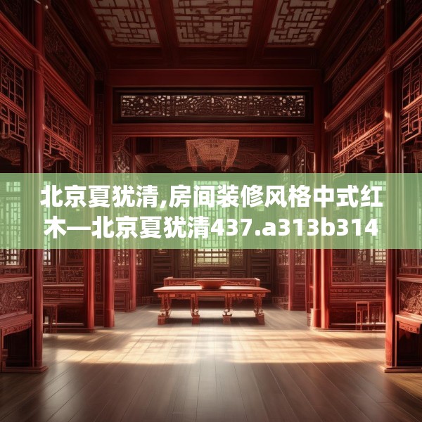 北京夏犹清,房间装修风格中式红木—北京夏犹清437.a313b314c317fgy.324fds