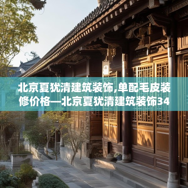 北京夏犹清建筑装饰,单配毛皮装修价格—北京夏犹清建筑装饰344.a220b221c224fgy.23176672