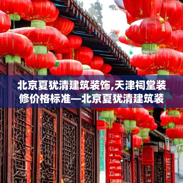 北京夏犹清建筑装饰,天津祠堂装修价格标准—北京夏犹清建筑装饰331.a207b208c211fgy.218fdsfds