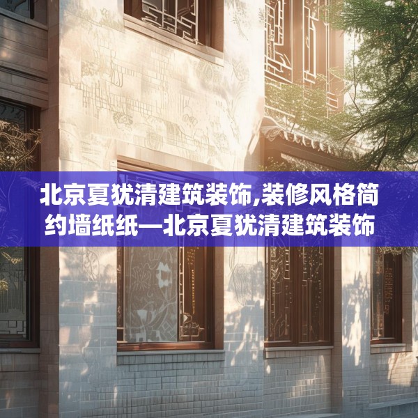 北京夏犹清建筑装饰,装修风格简约墙纸纸—北京夏犹清建筑装饰508.a384b385c388fgy.395htyj