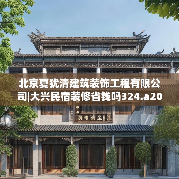 北京夏犹清建筑装饰工程有限公司|大兴民宿装修省钱吗324.a200b201c204fgy.211nbn