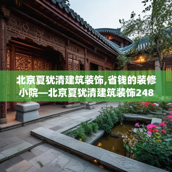 北京夏犹清建筑装饰,省钱的装修小院—北京夏犹清建筑装饰248.a124b125c128fgy.135xczxv