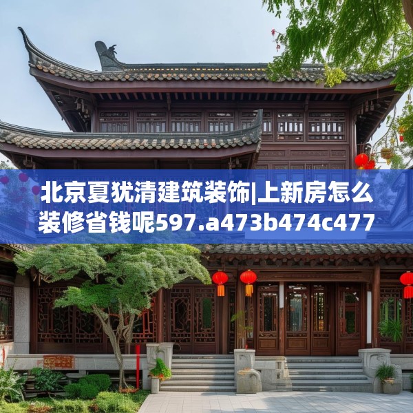 北京夏犹清建筑装饰|上新房怎么装修省钱呢597.a473b474c477fgy.484uyk