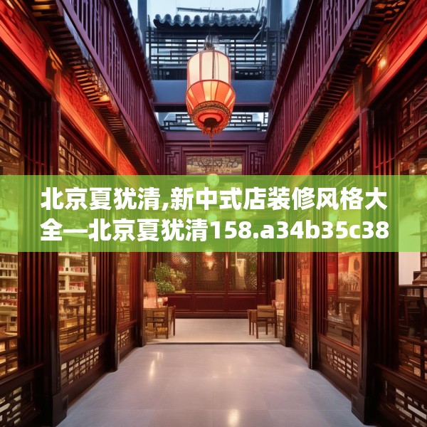 北京夏犹清,新中式店装修风格大全—北京夏犹清158.a34b35c38fgy.45xczxv