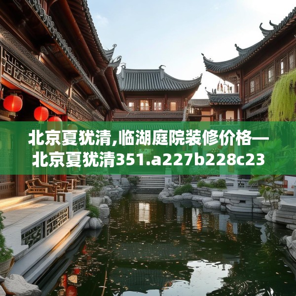 北京夏犹清,临湖庭院装修价格—北京夏犹清351.a227b228c231fgy.238fghfd