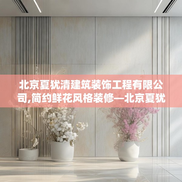 北京夏犹清建筑装饰工程有限公司,简约鲜花风格装修—北京夏犹清建筑装饰工程有限公司284.a160b161c164fgy.171xczxv
