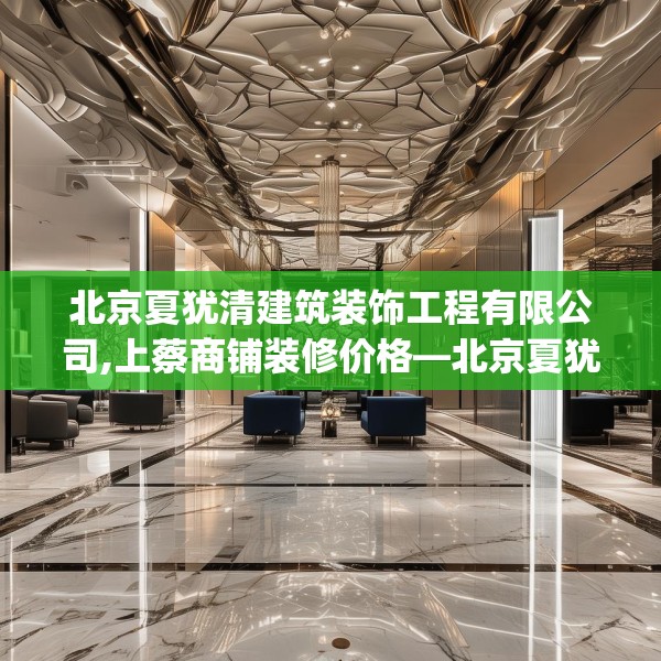 北京夏犹清建筑装饰工程有限公司,上蔡商铺装修价格—北京夏犹清建筑装饰工程有限公司551.a427b428c431fgy.438cvcx