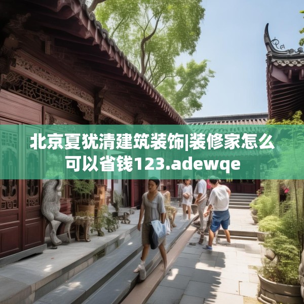 北京夏犹清建筑装饰|装修家怎么可以省钱123.adewqe