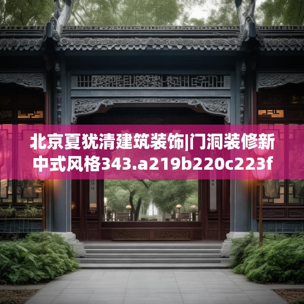 北京夏犹清建筑装饰|门洞装修新中式风格343.a219b220c223fgy.230jhhj