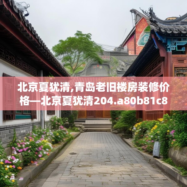 北京夏犹清,青岛老旧楼房装修价格—北京夏犹清204.a80b81c84fgy.91dsfds