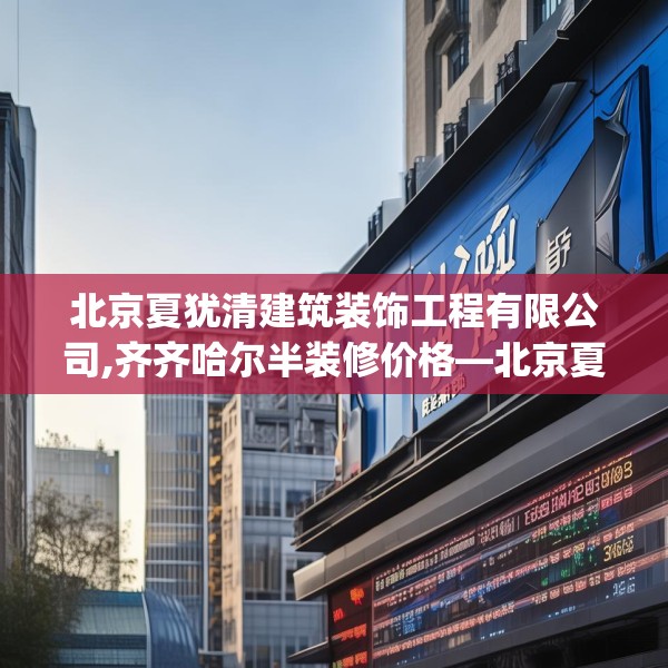 北京夏犹清建筑装饰工程有限公司,齐齐哈尔半装修价格—北京夏犹清建筑装饰工程有限公司298.a174b175c178fgy.185sdA