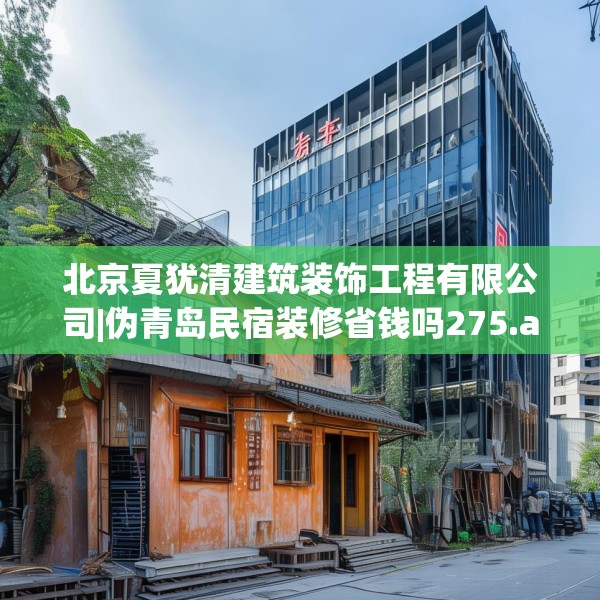 北京夏犹清建筑装饰工程有限公司|伪青岛民宿装修省钱吗275.a151b152c155fgy.162fds