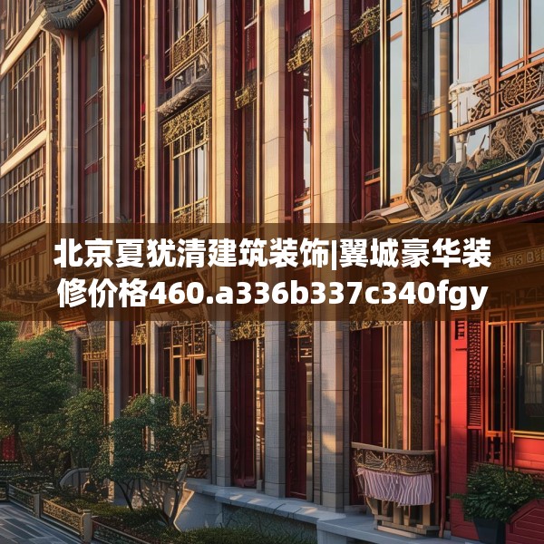 北京夏犹清建筑装饰|翼城豪华装修价格460.a336b337c340fgy.347sdA