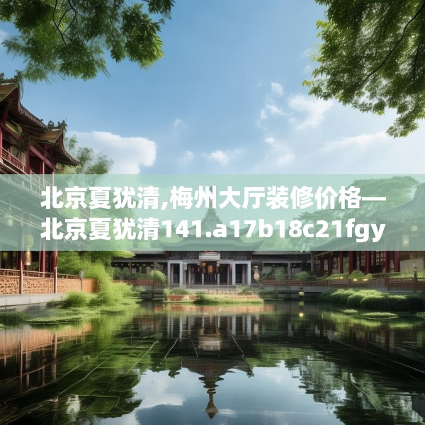 北京夏犹清,梅州大厅装修价格—北京夏犹清141.a17b18c21fgy.28fhsg