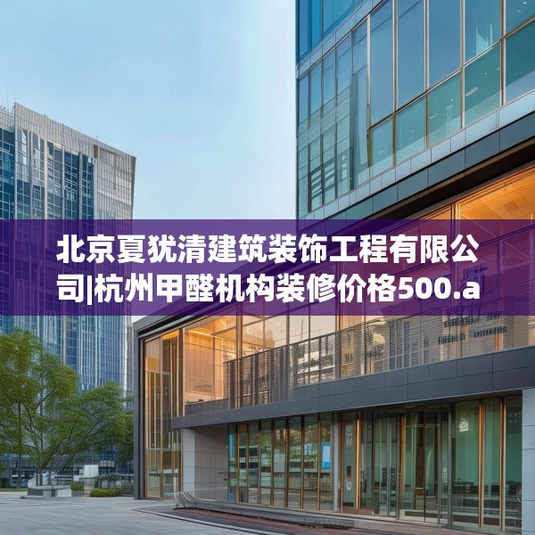 北京夏犹清建筑装饰工程有限公司|杭州甲醛机构装修价格500.a376b377c380fgy.387xczxv