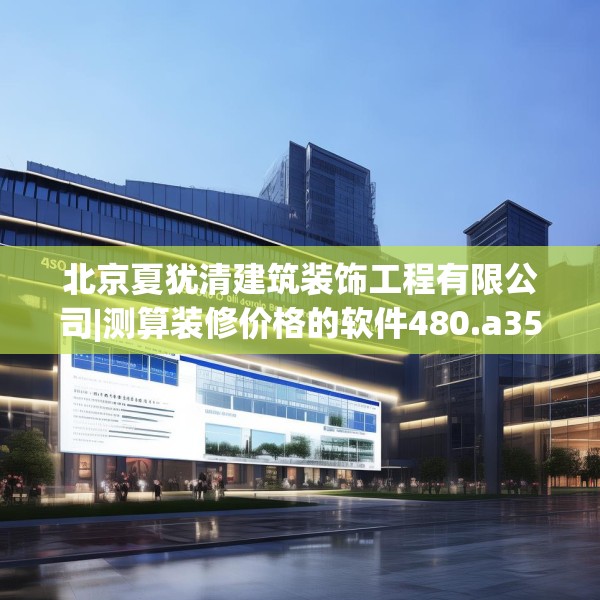 北京夏犹清建筑装饰工程有限公司|测算装修价格的软件480.a356b357c360fgy.367lkjl