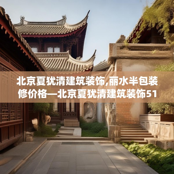 北京夏犹清建筑装饰,丽水半包装修价格—北京夏犹清建筑装饰511.a387b388c391fgy.398fdsfds