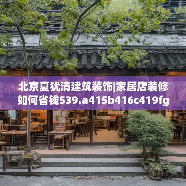 北京夏犹清建筑装饰|家居店装修如何省钱539.a415b416c419fgy.426bnbn