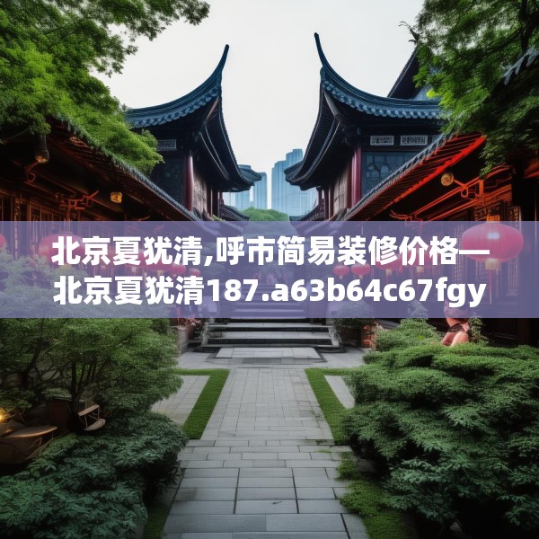 北京夏犹清,呼市简易装修价格—北京夏犹清187.a63b64c67fgy.74fdsfds