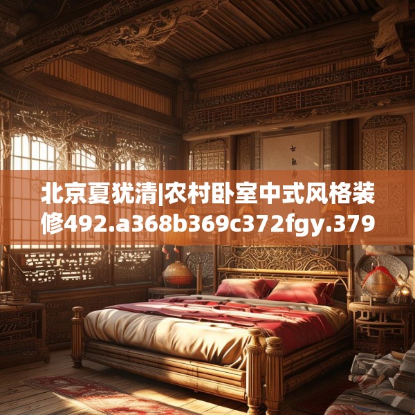 北京夏犹清|农村卧室中式风格装修492.a368b369c372fgy.379dsfds
