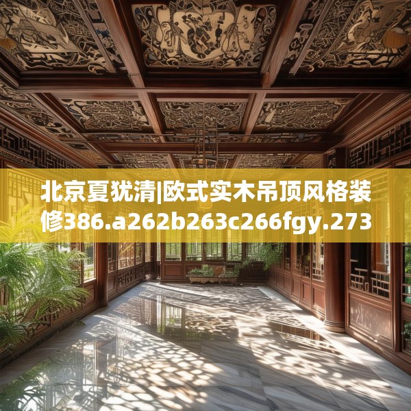 北京夏犹清|欧式实木吊顶风格装修386.a262b263c266fgy.273wew