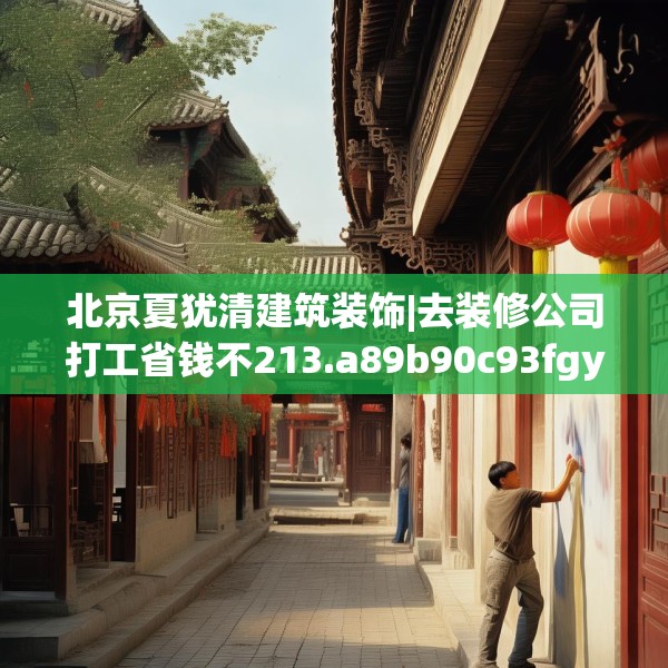 北京夏犹清建筑装饰|去装修公司打工省钱不213.a89b90c93fgy.100fhsg