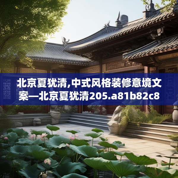 北京夏犹清,中式风格装修意境文案—北京夏犹清205.a81b82c85fgy.92fdsfds