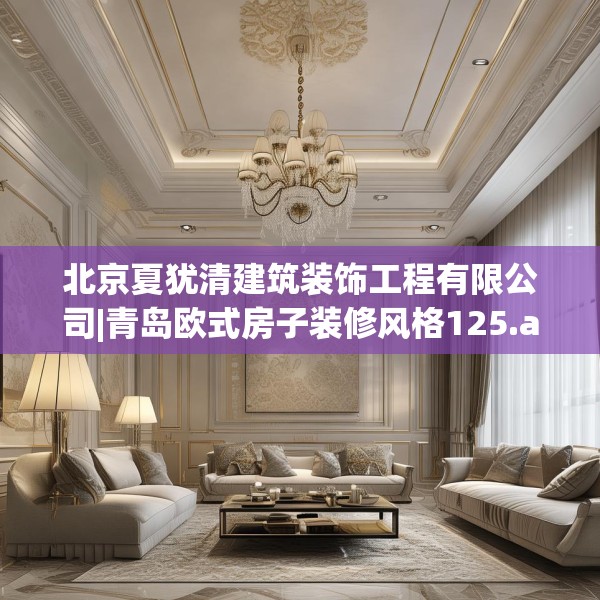 北京夏犹清建筑装饰工程有限公司|青岛欧式房子装修风格125.a1b2c5fgy.12bnbn