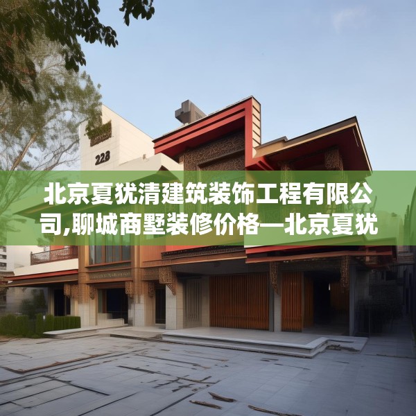 北京夏犹清建筑装饰工程有限公司,聊城商墅装修价格—北京夏犹清建筑装饰工程有限公司226.a102b103c106fgy.113sdA