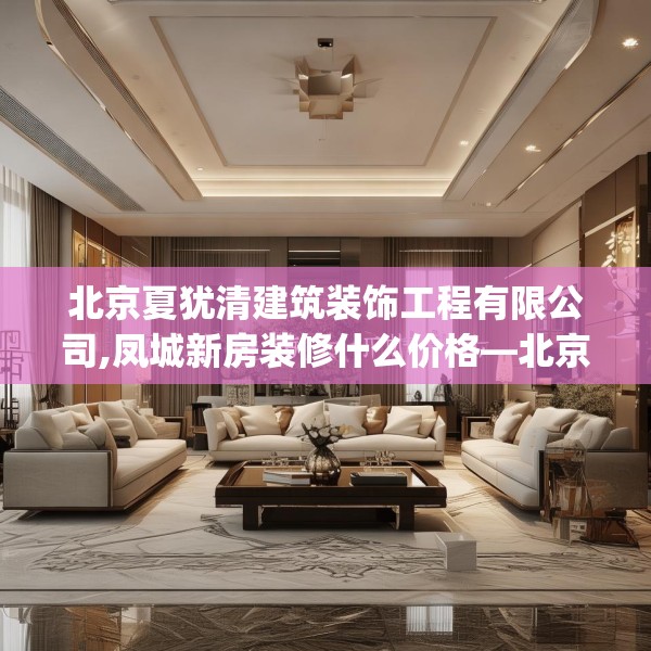 北京夏犹清建筑装饰工程有限公司,凤城新房装修什么价格—北京夏犹清建筑装饰工程有限公司564.a440b441c444fgy.451dsfds