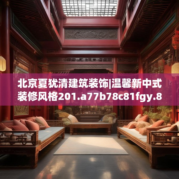北京夏犹清建筑装饰|温馨新中式装修风格201.a77b78c81fgy.88uyk