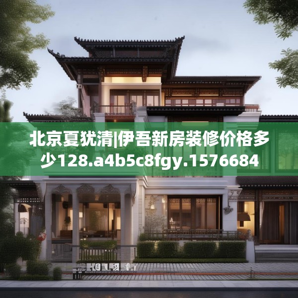 北京夏犹清|伊吾新房装修价格多少128.a4b5c8fgy.1576684