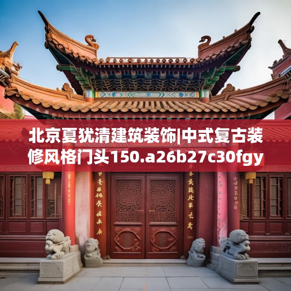 北京夏犹清建筑装饰|中式复古装修风格门头150.a26b27c30fgy.37dsfds