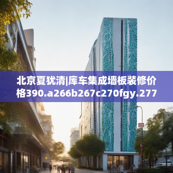 北京夏犹清|库车集成墙板装修价格390.a266b267c270fgy.277lkjl