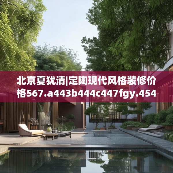 北京夏犹清|定陶现代风格装修价格567.a443b444c447fgy.454fghfd