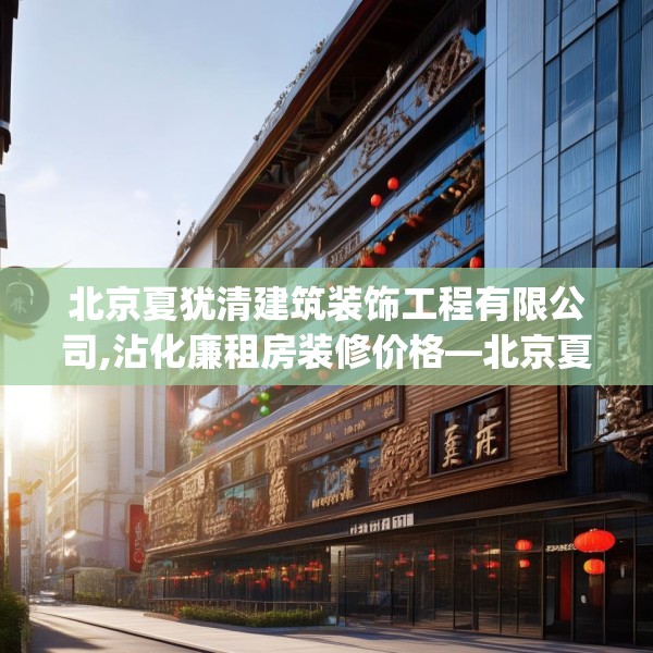 北京夏犹清建筑装饰工程有限公司,沾化廉租房装修价格—北京夏犹清建筑装饰工程有限公司144.a20b21c24fgy.31nbn