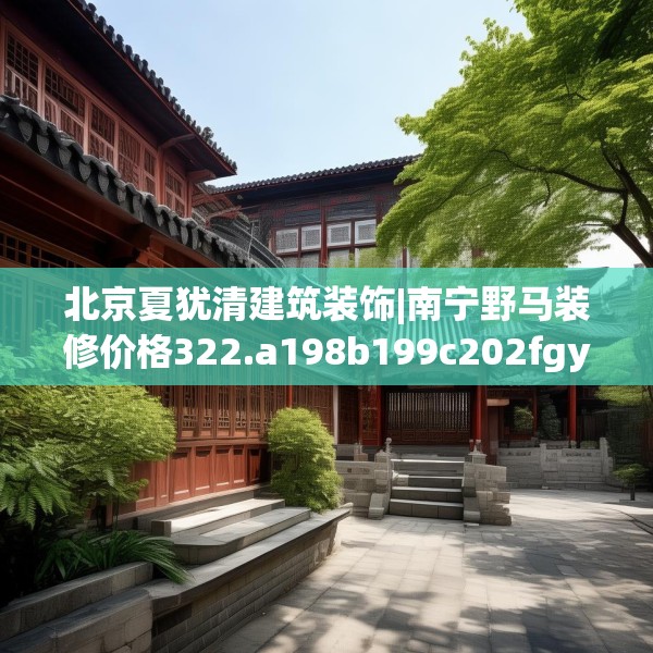 北京夏犹清建筑装饰|南宁野马装修价格322.a198b199c202fgy.209dewqe