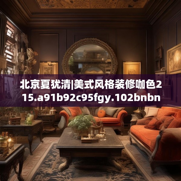 北京夏犹清|美式风格装修咖色215.a91b92c95fgy.102bnbn