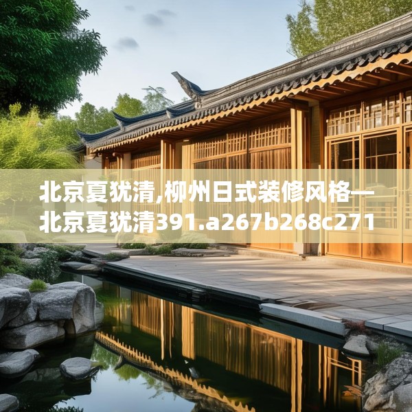 北京夏犹清,柳州日式装修风格—北京夏犹清391.a267b268c271fgy.278poiy