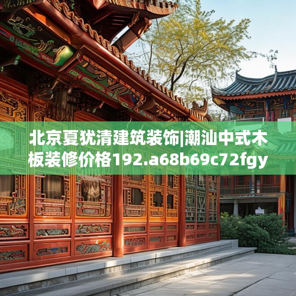 北京夏犹清建筑装饰|潮汕中式木板装修价格192.a68b69c72fgy.79lkjl