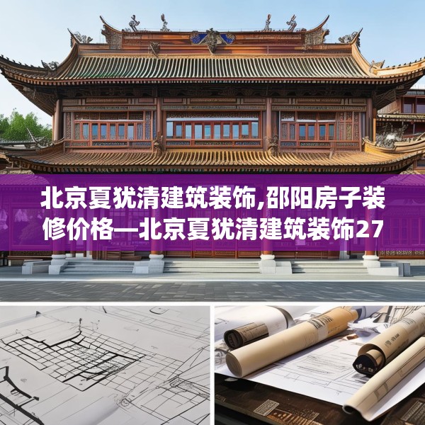 北京夏犹清建筑装饰,邵阳房子装修价格—北京夏犹清建筑装饰273.a149b150c153fgy.160uyk