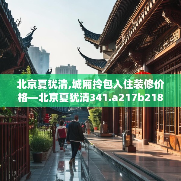 北京夏犹清,城厢拎包入住装修价格—北京夏犹清341.a217b218c221fgy.228bnbn