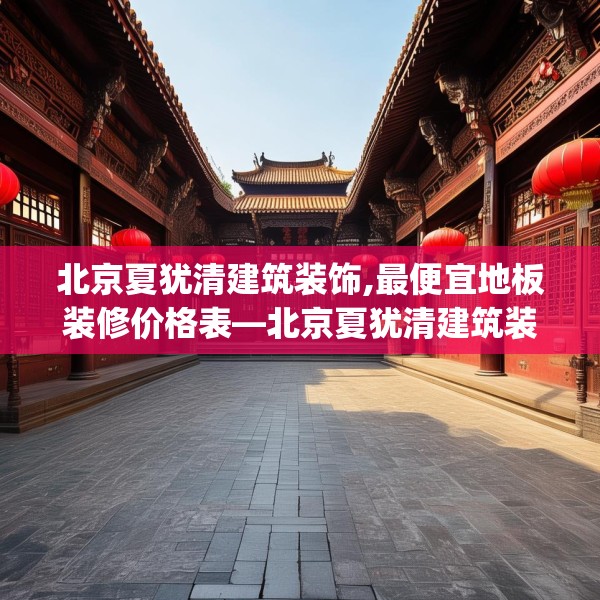 北京夏犹清建筑装饰,最便宜地板装修价格表—北京夏犹清建筑装饰324.a200b201c204fgy.211nbn