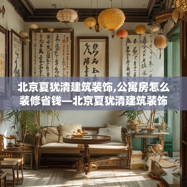 北京夏犹清建筑装饰,公寓房怎么装修省钱—北京夏犹清建筑装饰305.a181b182c185fgy.192bnbn