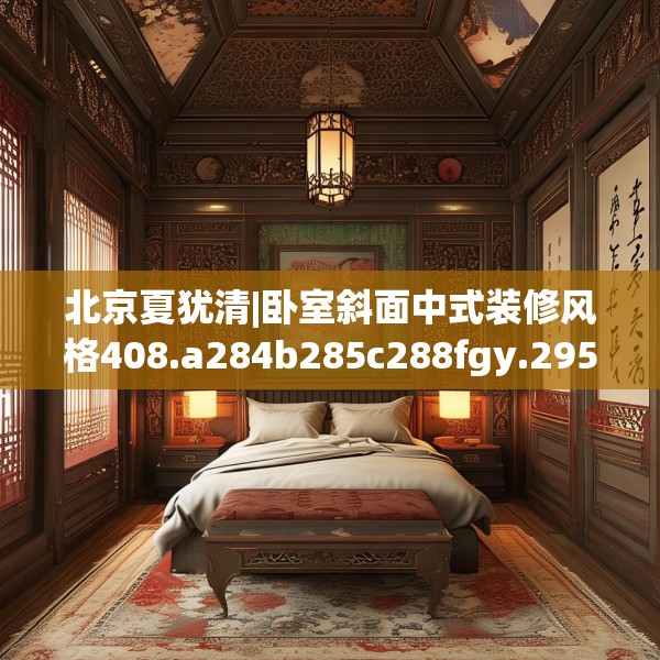 北京夏犹清|卧室斜面中式装修风格408.a284b285c288fgy.295lkjl